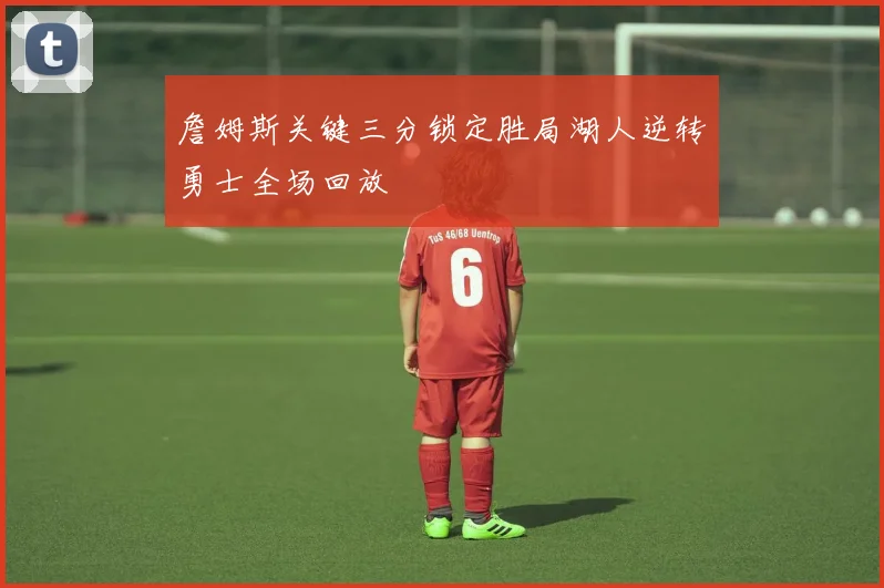 詹姆斯关键三分锁定胜局湖人逆转勇士全场回放