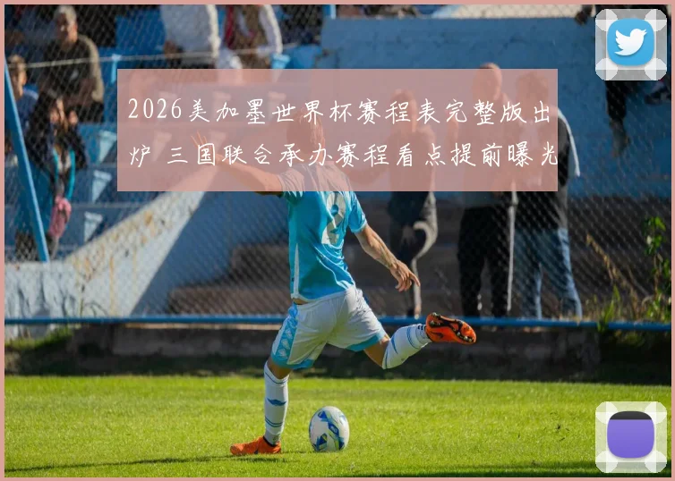 2026美加墨世界杯赛程表完整版出炉 三国联合承办赛程看点提前曝光