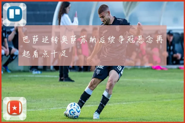 巴萨逆转奥萨苏纳后续争冠悬念再起看点十足