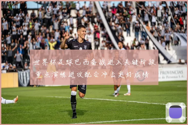 世界杯足球巴西备战进入关键阶段 重点演练进攻配合冲击更好成绩