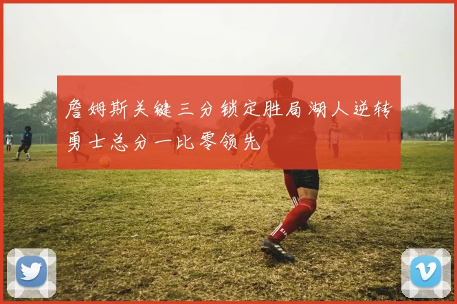 詹姆斯关键三分锁定胜局湖人逆转勇士总分一比零领先