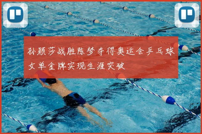 孙颖莎战胜陈梦夺得奥运会乒乓球女单金牌实现生涯突破