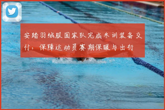 安踏羽绒服国家队完成冬训装备交付，保障运动员赛期保暖与出行