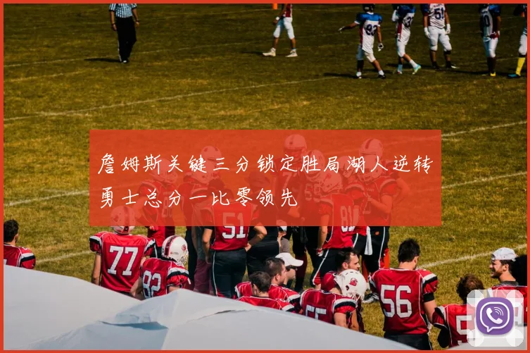 詹姆斯关键三分锁定胜局湖人逆转勇士总分一比零领先