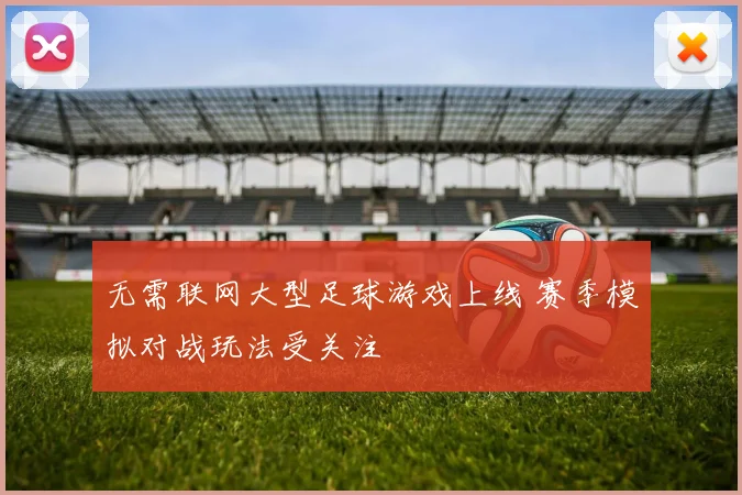 无需联网大型足球游戏上线 赛季模拟对战玩法受关注