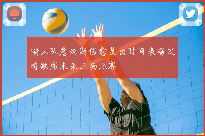 湖人队詹姆斯伤愈复出时间表确定将缺席未来三场比赛