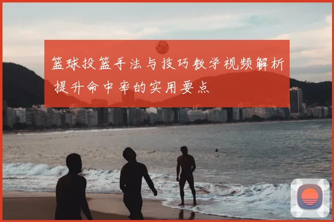篮球投篮手法与技巧教学视频解析 提升命中率的实用要点
