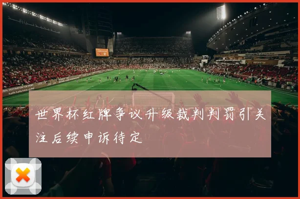 世界杯红牌争议升级裁判判罚引关注后续申诉待定
