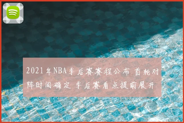 2021年NBA季后赛赛程公布 首轮对阵时间确定 季后赛看点提前展开