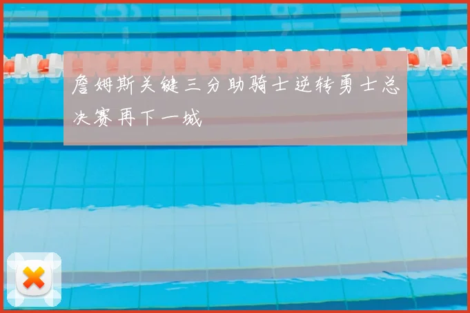 詹姆斯关键三分助骑士逆转勇士总决赛再下一城