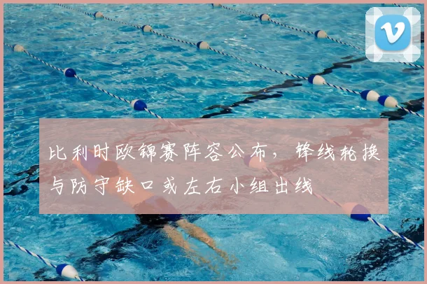 比利时欧锦赛阵容公布,锋线轮换与防守缺口或左右小组出线