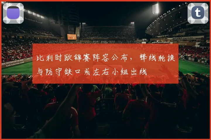 比利时欧锦赛阵容公布，锋线轮换与防守缺口或左右小组出线