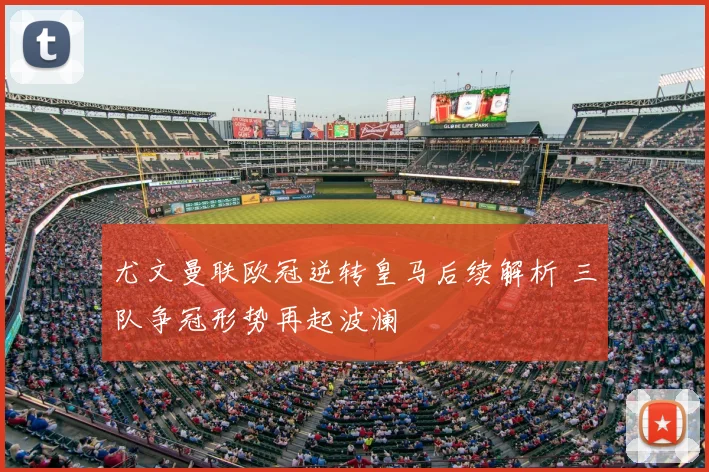 尤文曼联欧冠逆转皇马后续解析 三队争冠形势再起波澜