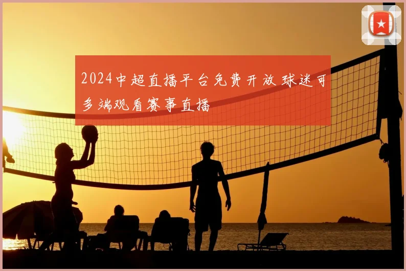 2024中超直播平台免费开放 球迷可多端观看赛事直播