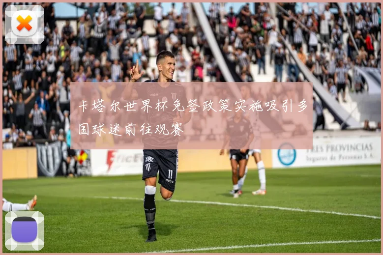 卡塔尔世界杯免签政策实施吸引多国球迷前往观赛