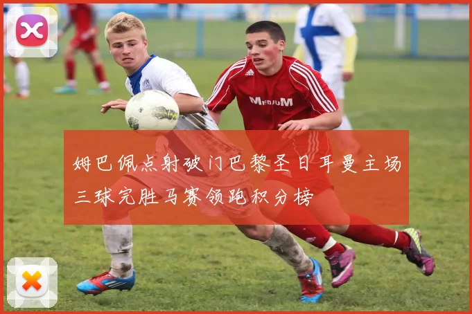 姆巴佩点射破门巴黎圣日耳曼主场三球完胜马赛领跑积分榜