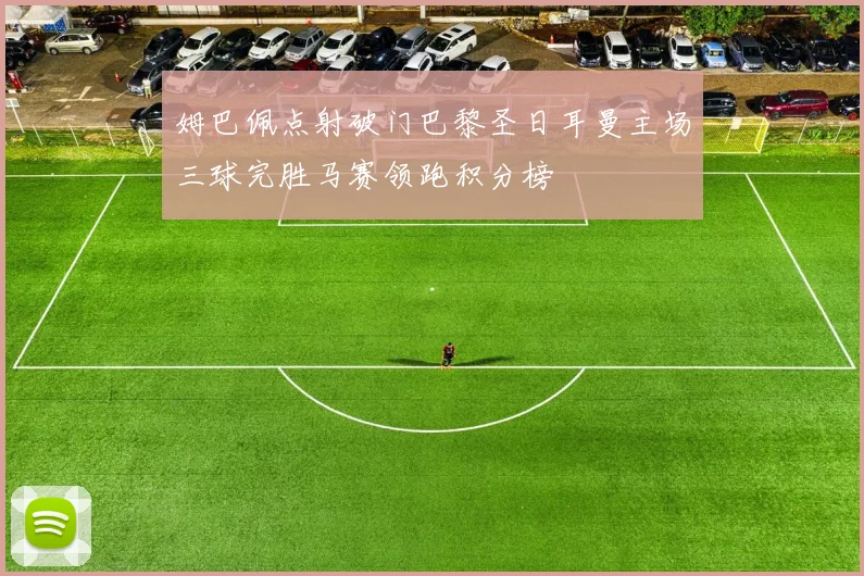 姆巴佩点射破门巴黎圣日耳曼主场三球完胜马赛领跑积分榜