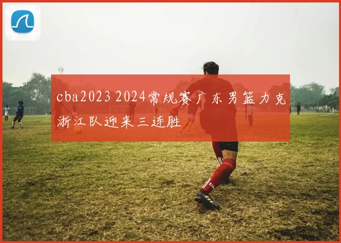 cba2023 2024常规赛广东男篮力克浙江队迎来三连胜