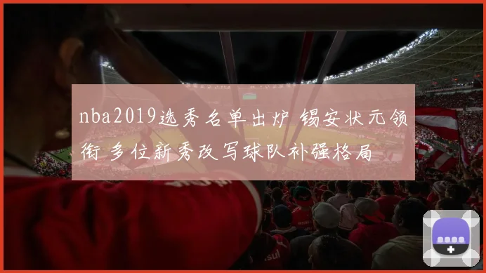 nba2019选秀名单出炉 锡安状元领衔 多位新秀改写球队补强格局