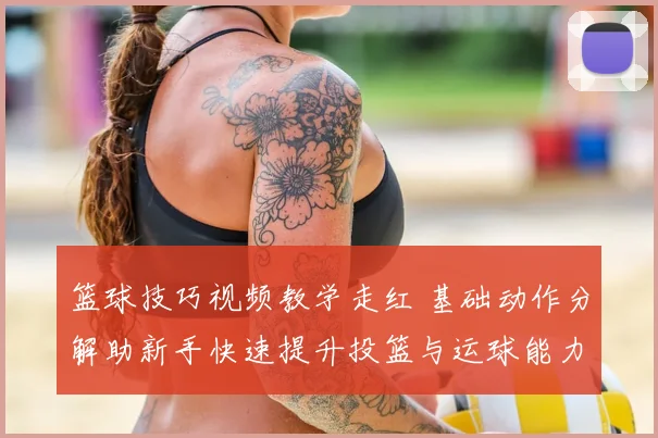 篮球技巧视频教学走红 基础动作分解助新手快速提升投篮与运球能力