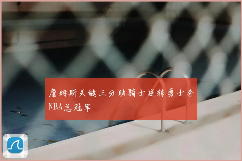 詹姆斯关键三分助骑士逆转勇士夺NBA总冠军