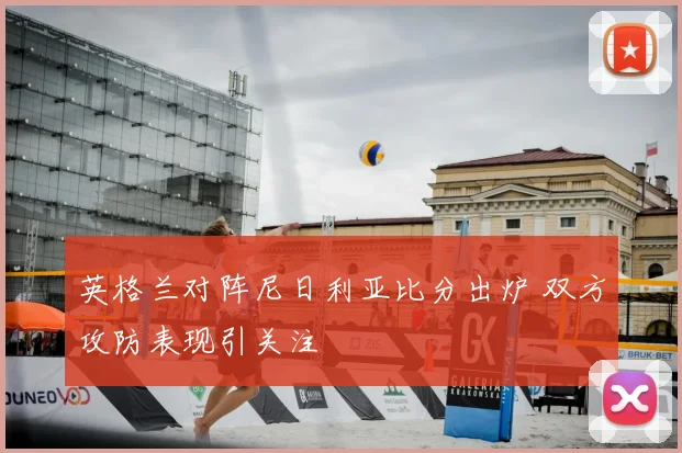 英格兰对阵尼日利亚比分出炉 双方攻防表现引关注