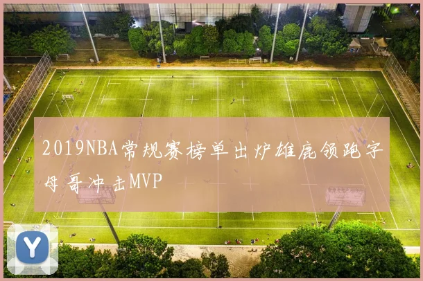 2019NBA常规赛榜单出炉雄鹿领跑字母哥冲击MVP