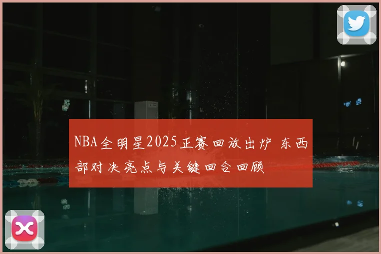 NBA全明星2025正赛回放出炉 东西部对决亮点与关键回合回顾