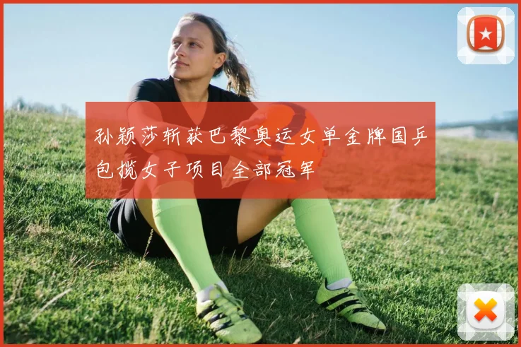 孙颖莎斩获巴黎奥运女单金牌国乒包揽女子项目全部冠军