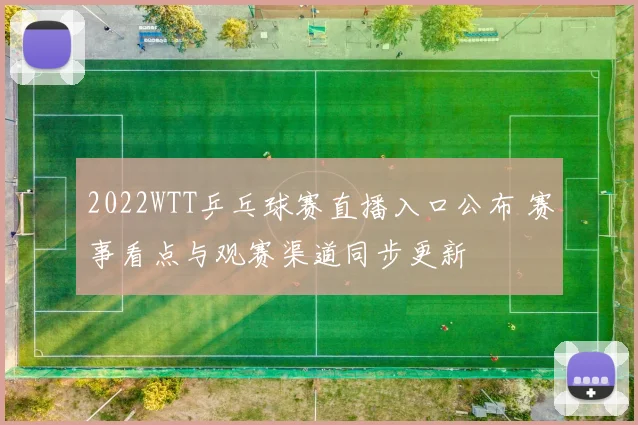 2022WTT乒乓球赛直播入口公布 赛事看点与观赛渠道同步更新