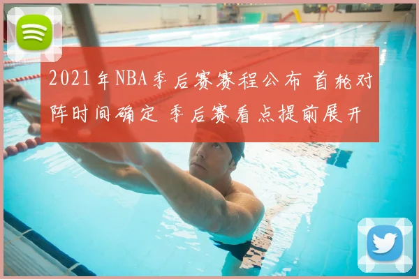 2021年NBA季后赛赛程公布 首轮对阵时间确定 季后赛看点提前展开