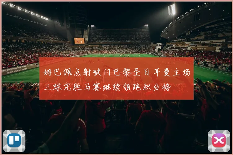 姆巴佩点射破门巴黎圣日耳曼主场三球完胜马赛继续领跑积分榜