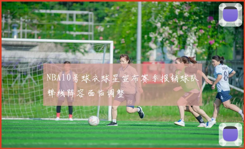 NBA10号球衣球星宣布赛季报销球队锋线阵容面临调整