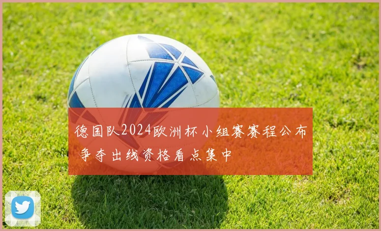 德国队2024欧洲杯小组赛赛程公布 争夺出线资格看点集中