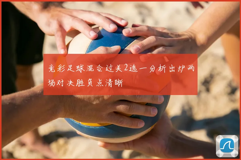 竞彩足球混合过关2选一分析出炉两场对决胜负点清晰