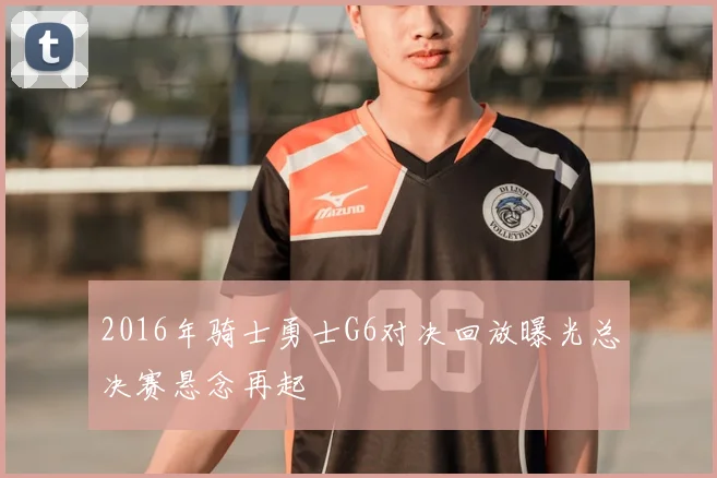 2016年骑士勇士G6对决回放曝光总决赛悬念再起