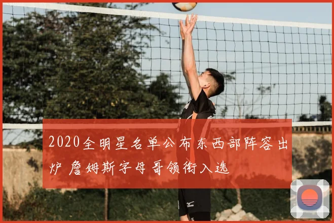 2020全明星名单公布东西部阵容出炉 詹姆斯字母哥领衔入选