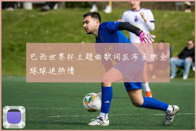 巴西世界杯主题曲歌词发布点燃全球球迷热情