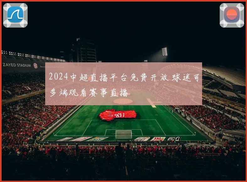 2024中超直播平台免费开放 球迷可多端观看赛事直播