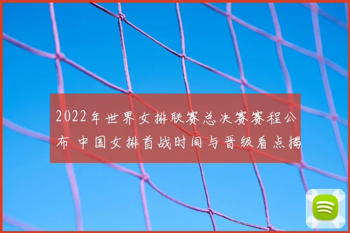 2022年世界女排联赛总决赛赛程公布 中国女排首战时间与晋级看点揭晓