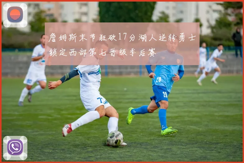 詹姆斯末节狂砍17分湖人逆转勇士锁定西部第七晋级季后赛