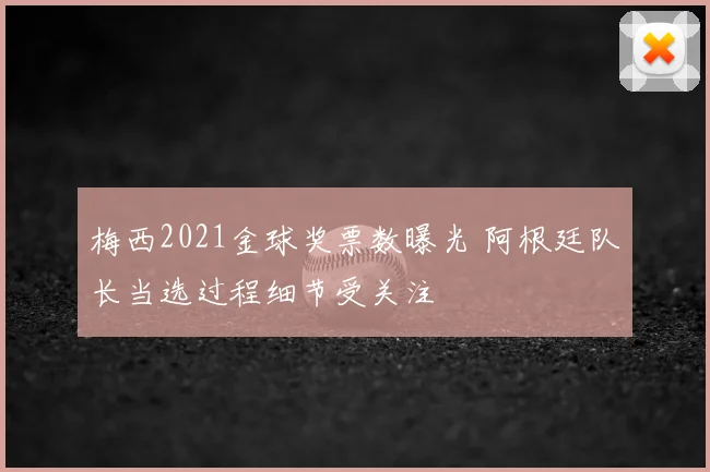 梅西2021金球奖票数曝光 阿根廷队长当选过程细节受关注