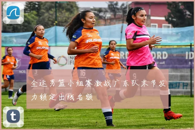 全运男篮小组赛激战广东队末节发力锁定出线名额