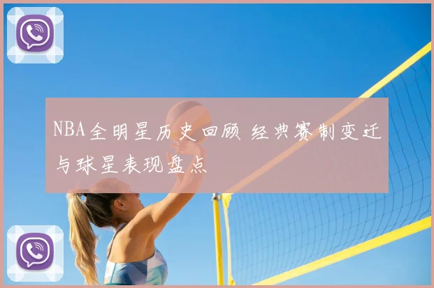 NBA全明星历史回顾 经典赛制变迁与球星表现盘点