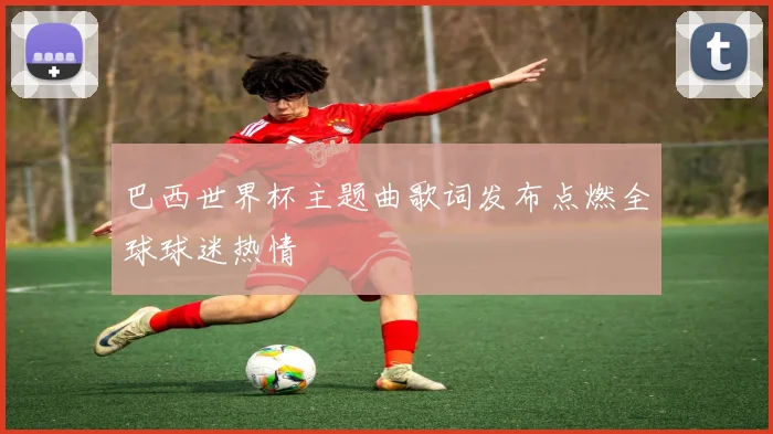 巴西世界杯主题曲歌词发布点燃全球球迷热情