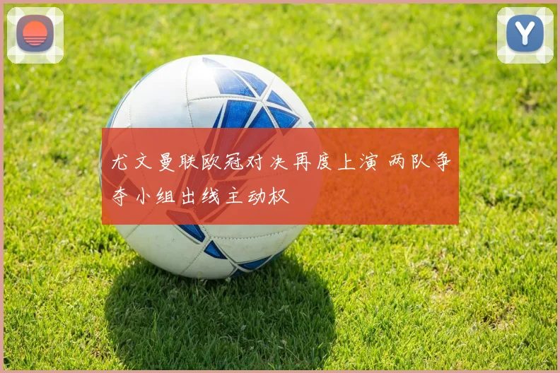 尤文曼联欧冠对决再度上演 两队争夺小组出线主动权