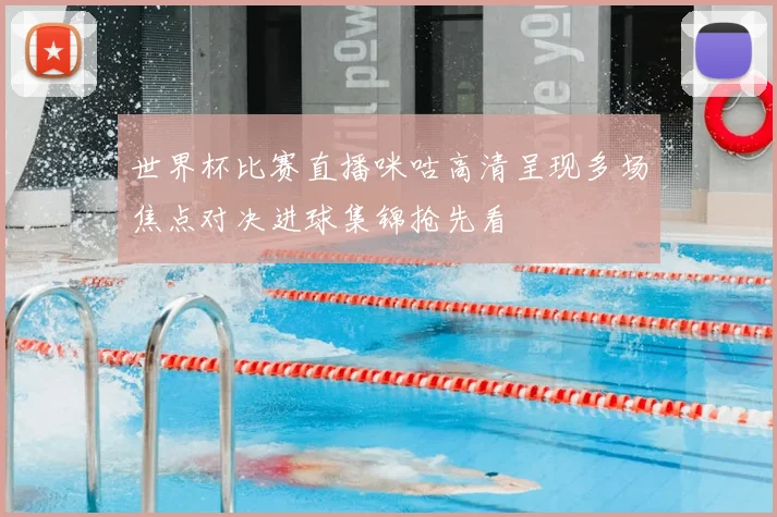 世界杯比赛直播咪咕高清呈现多场焦点对决进球集锦抢先看