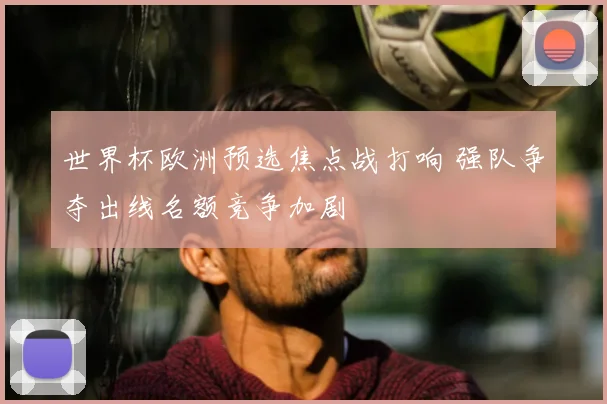 世界杯欧洲预选焦点战打响 强队争夺出线名额竞争加剧
