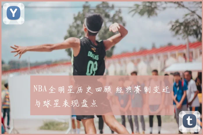 NBA全明星历史回顾 经典赛制变迁与球星表现盘点