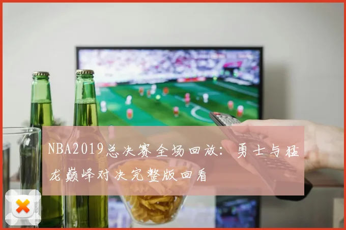 NBA2019总决赛全场回放:勇士与猛龙巅峰对决完整版回看